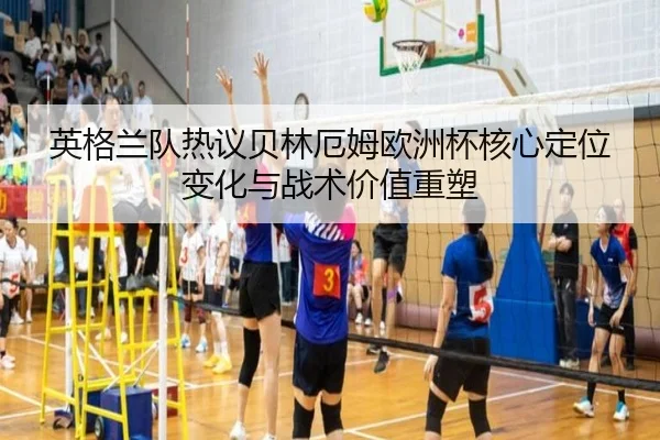 英格兰队热议贝林厄姆欧洲杯核心定位变化与战术价值重塑 - kaiyun
