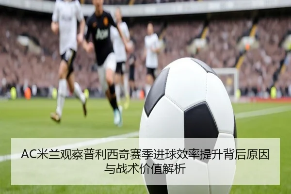 AC米兰观察普利西奇赛季进球效率提升背后原因与战术价值解析 | kaiyun